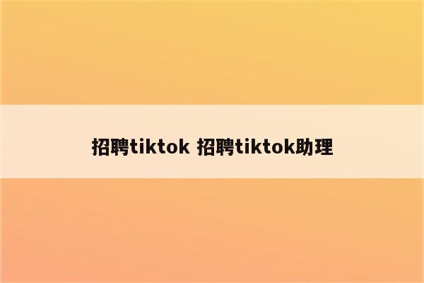 招聘tiktok 招聘tiktok助理