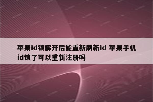 苹果id锁解开后能重新刷新id 苹果手机id锁了可以重新注册吗