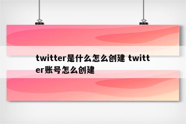 twitter是什么怎么创建 twitter账号怎么创建