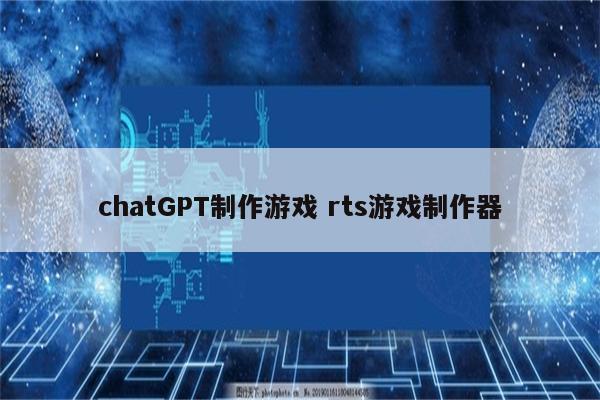 chatGPT制作游戏 rts游戏制作器