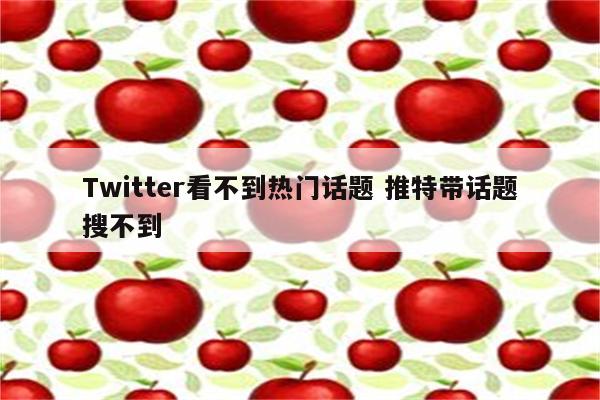 Twitter看不到热门话题 推特带话题搜不到