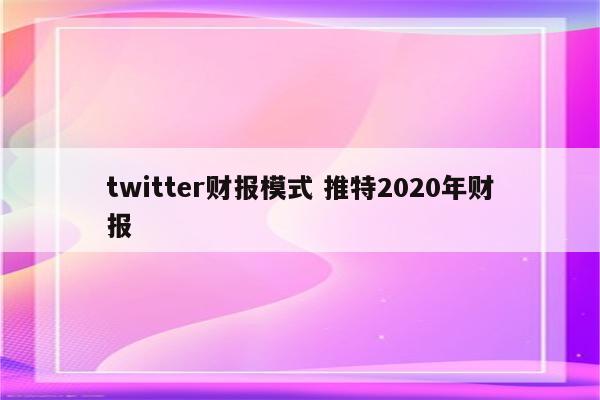 twitter财报模式 推特2020年财报