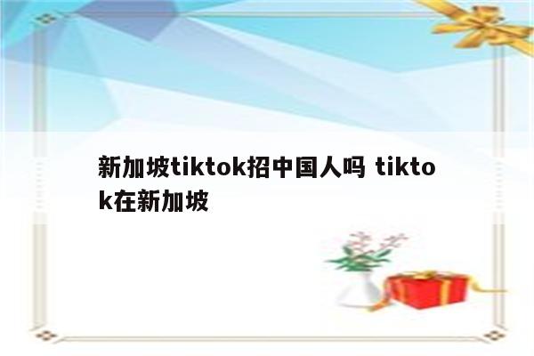 新加坡tiktok招中国人吗 tiktok在新加坡