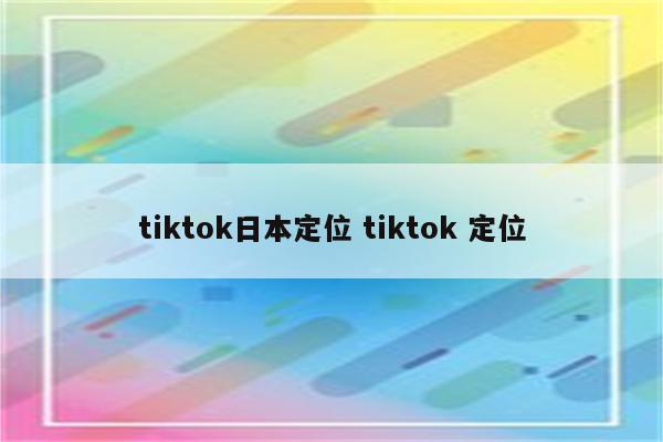 tiktok日本定位 tiktok 定位