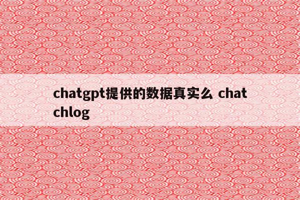 chatgpt提供的数据真实么 chatchlog