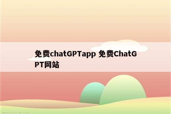 免费chatGPTapp 免费ChatGPT网站