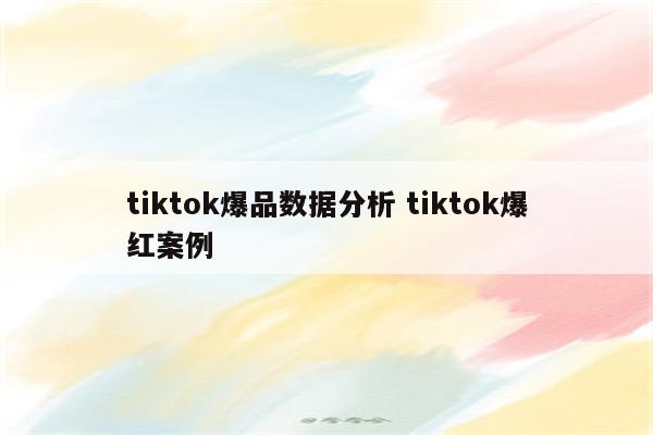 tiktok爆品数据分析 tiktok爆红案例