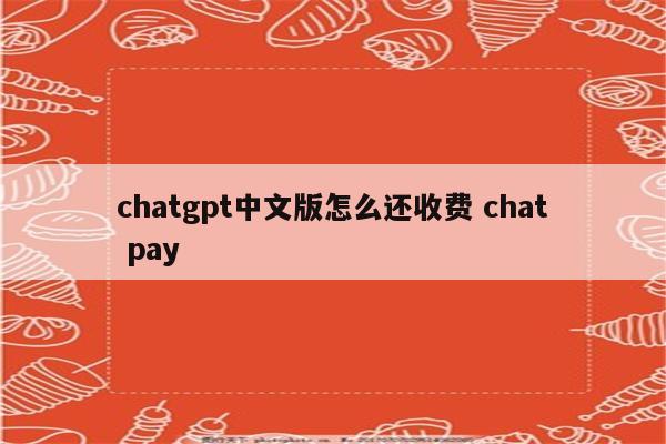 chatgpt中文版怎么还收费 chat pay