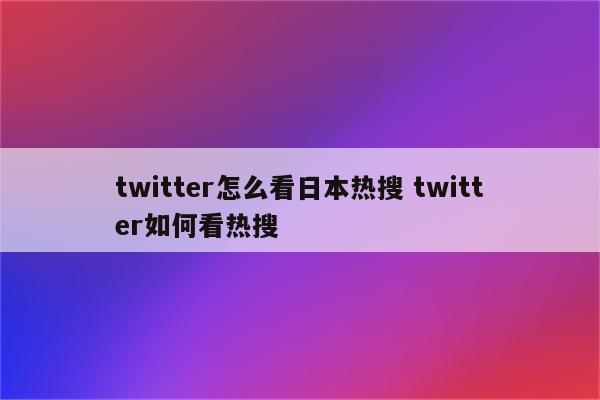 twitter怎么看日本热搜 twitter如何看热搜