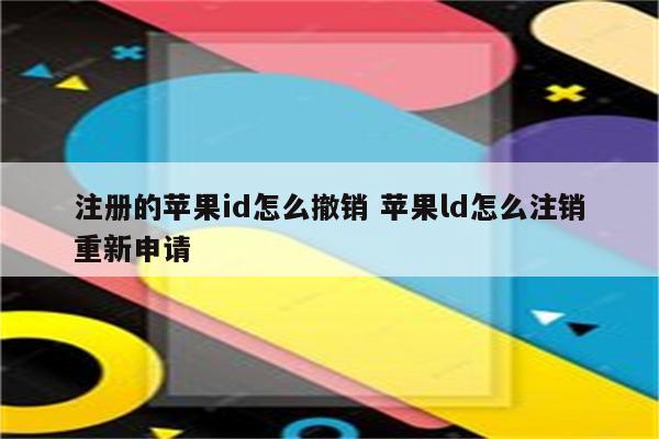 注册的苹果id怎么撤销 苹果ld怎么注销重新申请