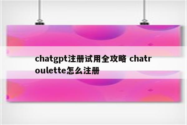 chatgpt注册试用全攻略 chatroulette怎么注册