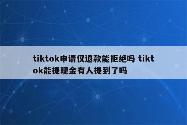 tiktok申请仅退款能拒绝吗 tiktok能提现金有人提到了吗