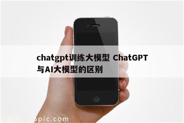 chatgpt训练大模型 ChatGPT与AI大模型的区别