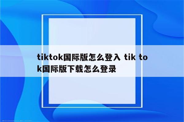 tiktok国际版怎么登入 tik tok国际版下载怎么登录