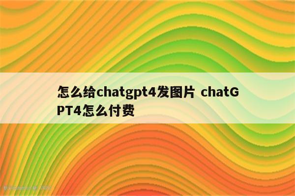 怎么给chatgpt4发图片 chatGPT4怎么付费