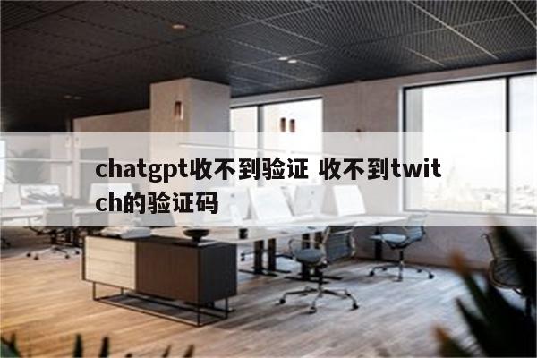 chatgpt收不到验证 收不到twitch的验证码