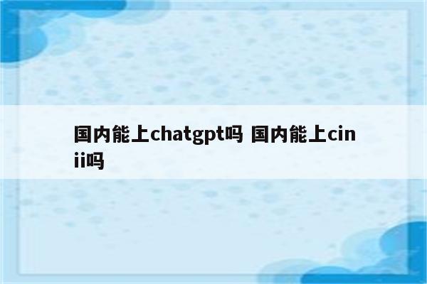 国内能上chatgpt吗 国内能上cinii吗