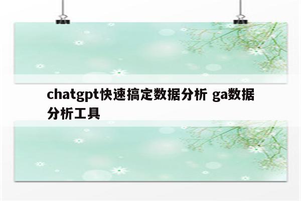 chatgpt快速搞定数据分析 ga数据分析工具