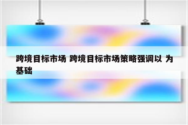 跨境目标市场 跨境目标市场策略强调以 为基础