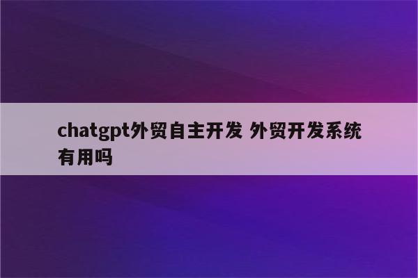 chatgpt外贸自主开发 外贸开发系统有用吗