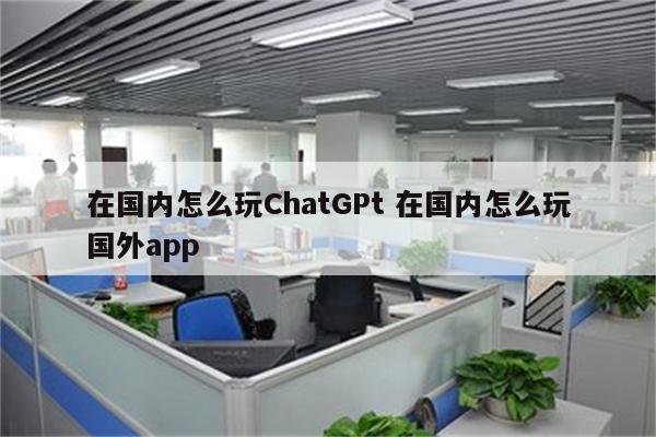 在国内怎么玩ChatGPt 在国内怎么玩国外app