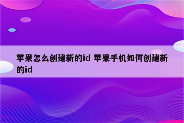 苹果怎么创建新的id 苹果手机如何创建新的id