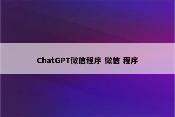 ChatGPT微信程序 微信 程序