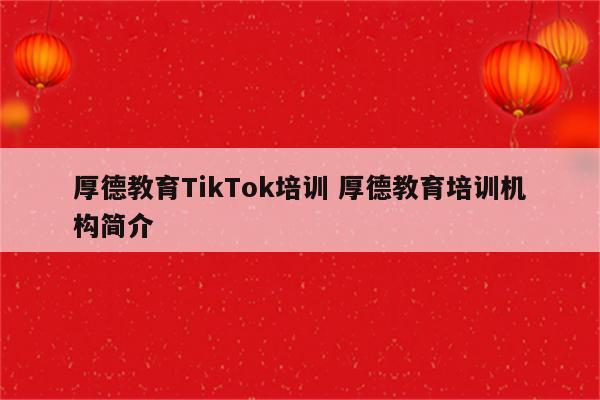 厚德教育TikTok培训 厚德教育培训机构简介