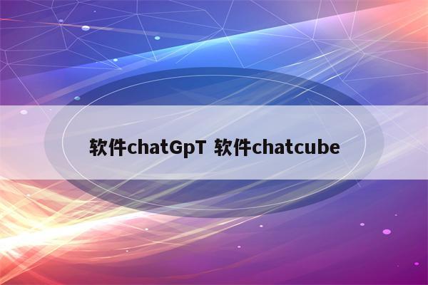 软件chatGpT 软件chatcube