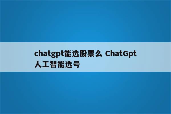 chatgpt能选股票么 ChatGpt人工智能选号