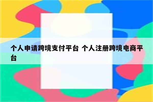 个人申请跨境支付平台 个人注册跨境电商平台