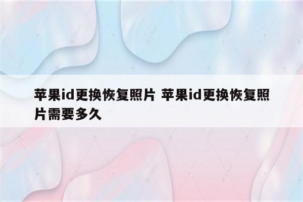 苹果id更换恢复照片 苹果id更换恢复照片需要多久