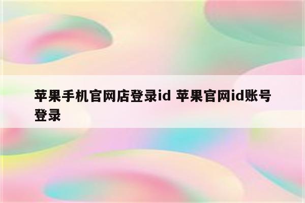 苹果手机官网店登录id 苹果官网id账号登录