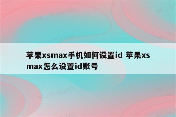 苹果xsmax手机如何设置id 苹果xsmax怎么设置id账号