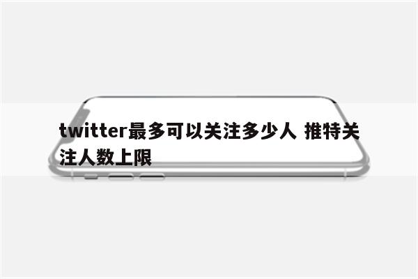 twitter最多可以关注多少人 推特关注人数上限