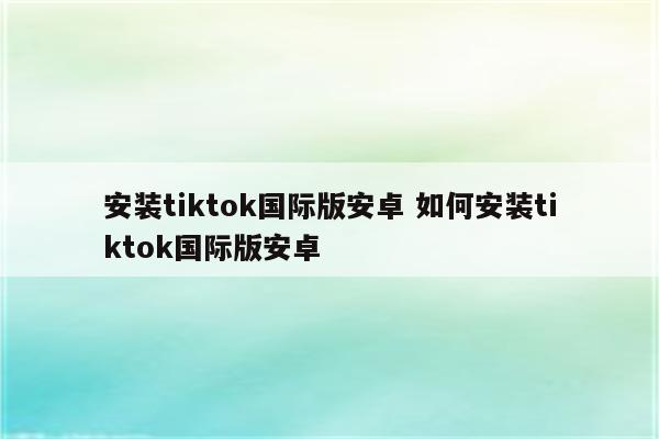 安装tiktok国际版安卓 如何安装tiktok国际版安卓