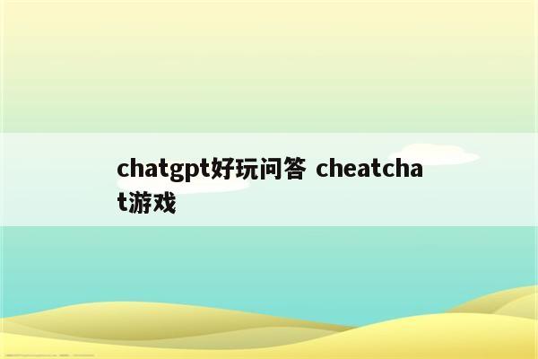 chatgpt好玩问答 cheatchat游戏