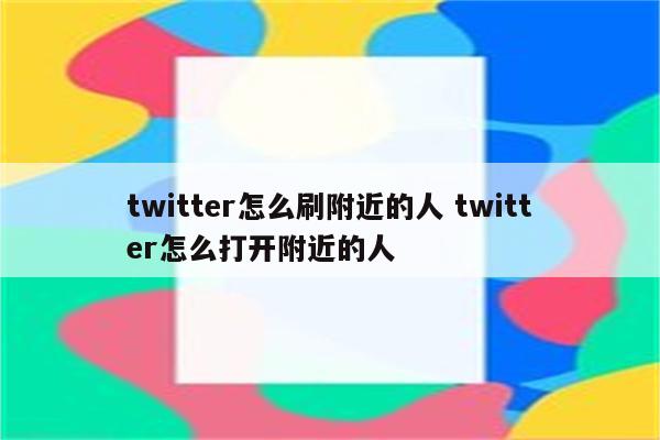 twitter怎么刷附近的人 twitter怎么打开附近的人