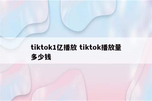 tiktok1亿播放 tiktok播放量多少钱