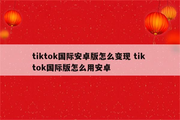 tiktok国际安卓版怎么变现 tik tok国际版怎么用安卓