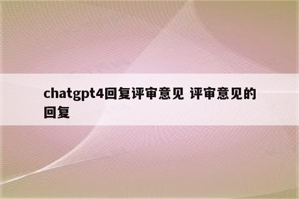 chatgpt4回复评审意见 评审意见的回复