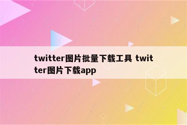 twitter图片批量下载工具 twitter图片下载app