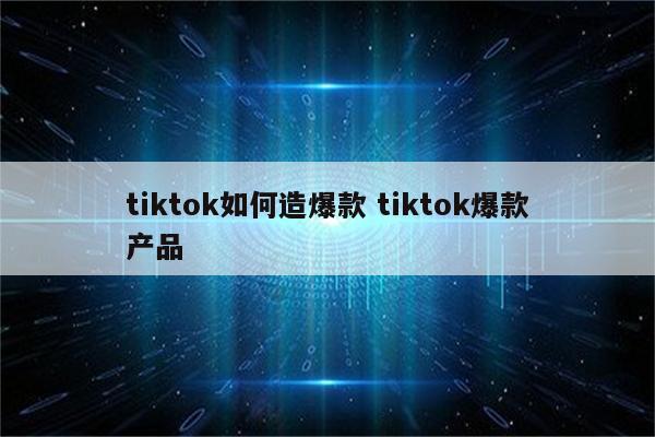 tiktok如何造爆款 tiktok爆款产品