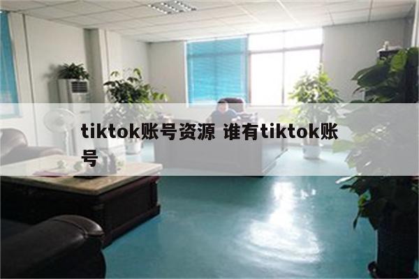 tiktok账号资源 谁有tiktok账号