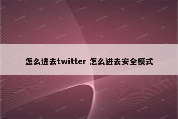 怎么进去twitter 怎么进去安全模式