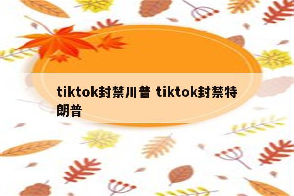 tiktok封禁川普 tiktok封禁特朗普