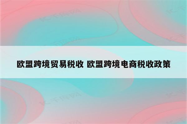 欧盟跨境贸易税收 欧盟跨境电商税收政策