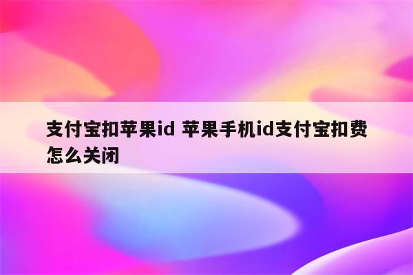 支付宝扣苹果id 苹果手机id支付宝扣费怎么关闭