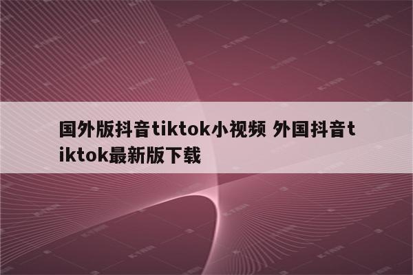 国外版抖音tiktok小视频 外国抖音tiktok最新版下载