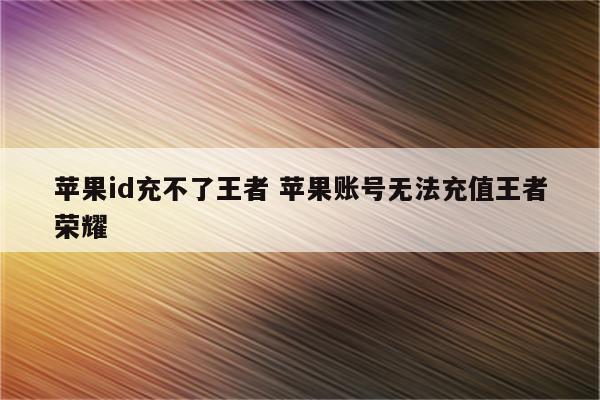 苹果id充不了王者 苹果账号无法充值王者荣耀